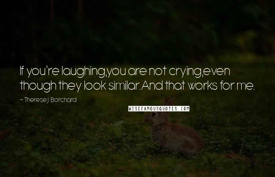 Therese J. Borchard Quotes: If you're laughing,you are not crying,even though they look similar.And that works for me.