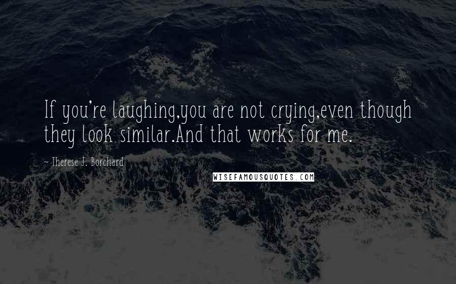 Therese J. Borchard Quotes: If you're laughing,you are not crying,even though they look similar.And that works for me.