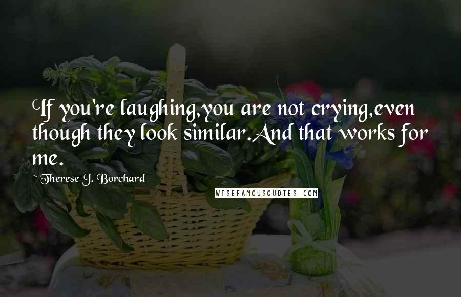 Therese J. Borchard Quotes: If you're laughing,you are not crying,even though they look similar.And that works for me.