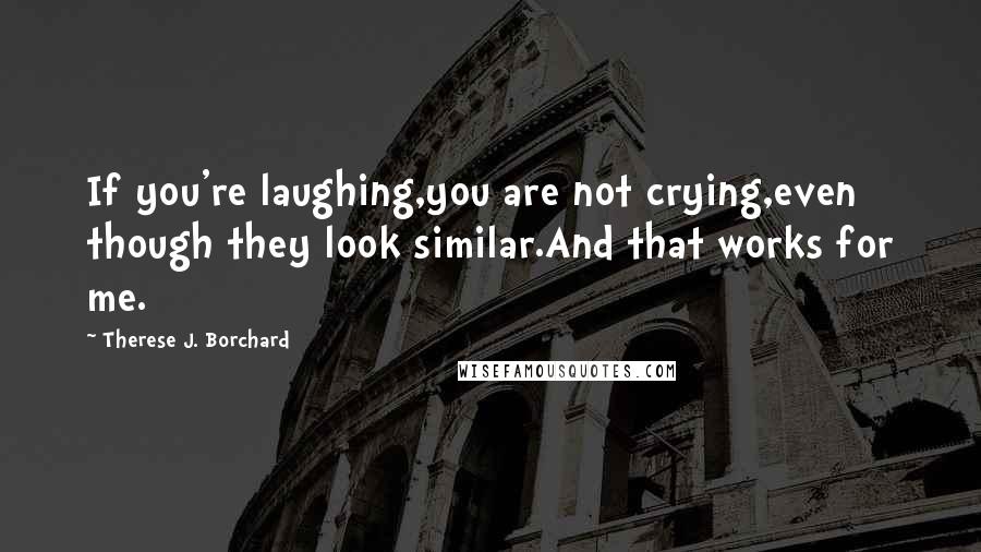 Therese J. Borchard Quotes: If you're laughing,you are not crying,even though they look similar.And that works for me.