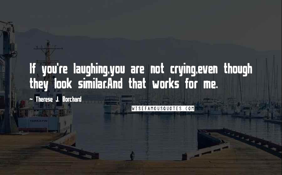 Therese J. Borchard Quotes: If you're laughing,you are not crying,even though they look similar.And that works for me.