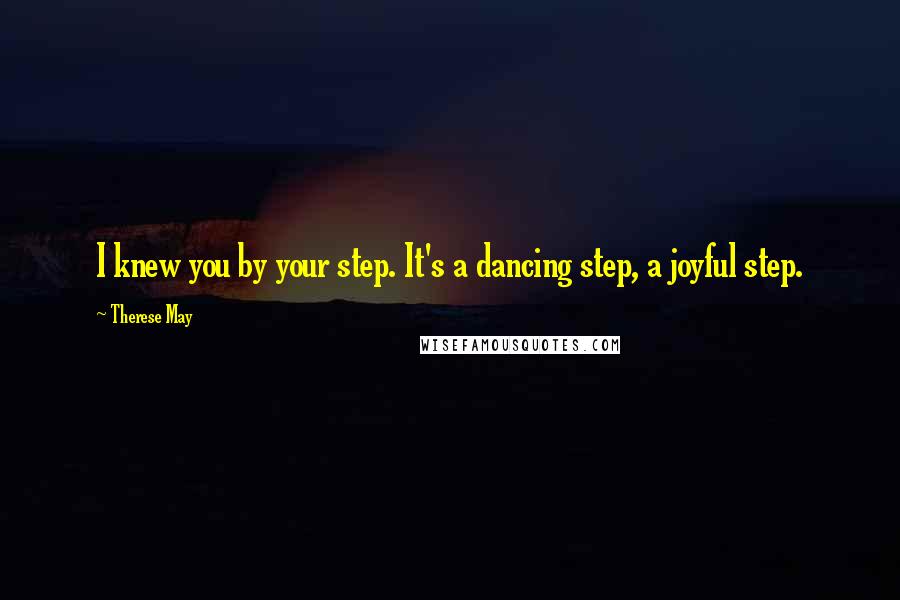 Therese May Quotes: I knew you by your step. It's a dancing step, a joyful step.