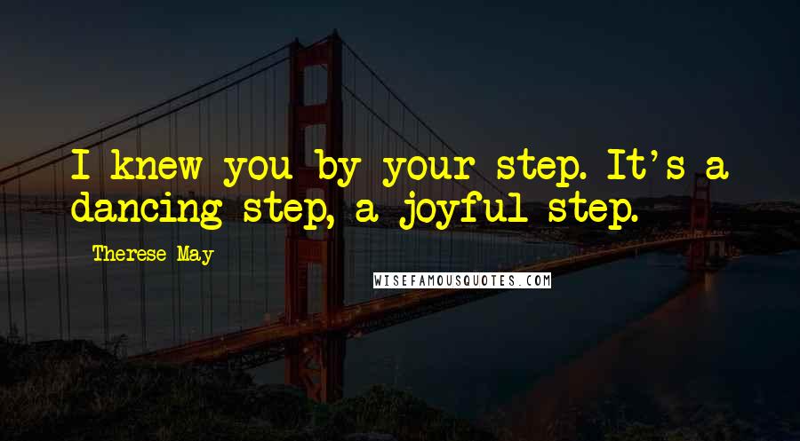 Therese May Quotes: I knew you by your step. It's a dancing step, a joyful step.