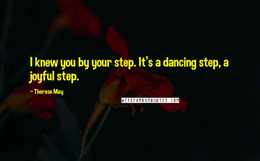 Therese May Quotes: I knew you by your step. It's a dancing step, a joyful step.