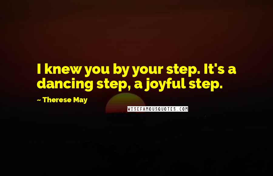 Therese May Quotes: I knew you by your step. It's a dancing step, a joyful step.