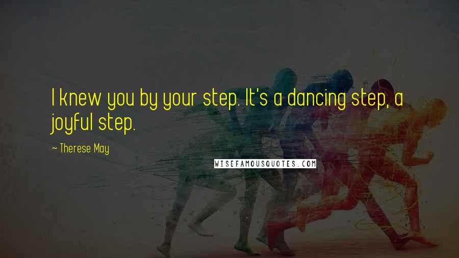 Therese May Quotes: I knew you by your step. It's a dancing step, a joyful step.