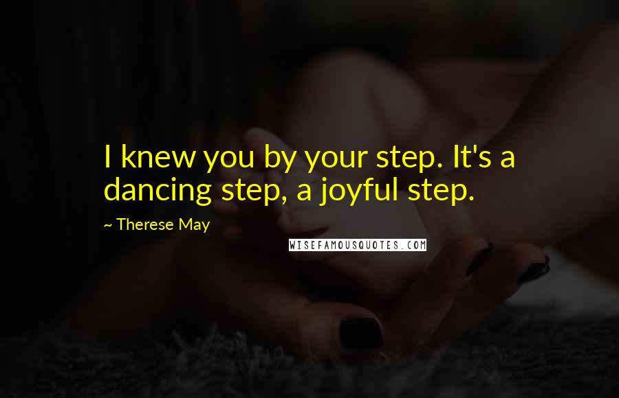 Therese May Quotes: I knew you by your step. It's a dancing step, a joyful step.