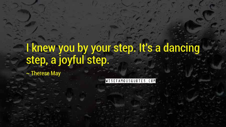 Therese May Quotes: I knew you by your step. It's a dancing step, a joyful step.