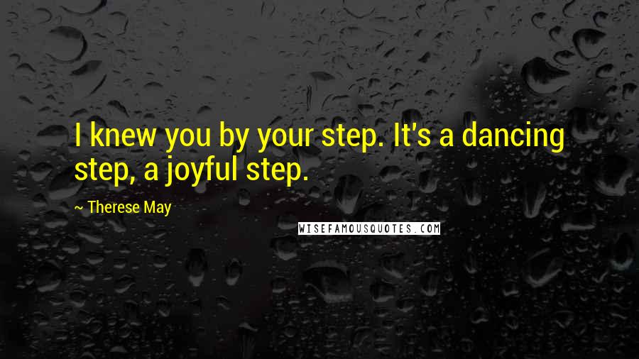 Therese May Quotes: I knew you by your step. It's a dancing step, a joyful step.