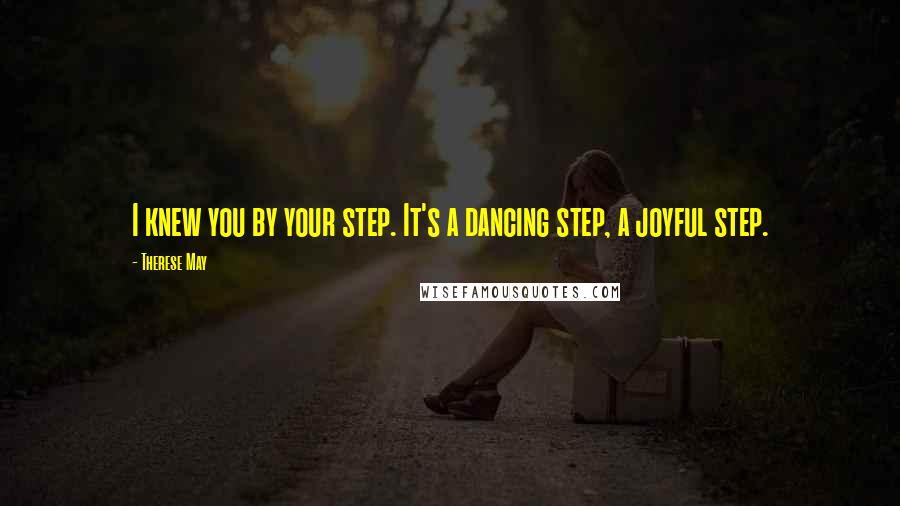 Therese May Quotes: I knew you by your step. It's a dancing step, a joyful step.