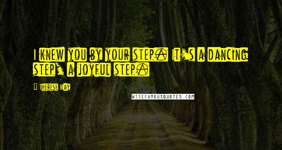 Therese May Quotes: I knew you by your step. It's a dancing step, a joyful step.
