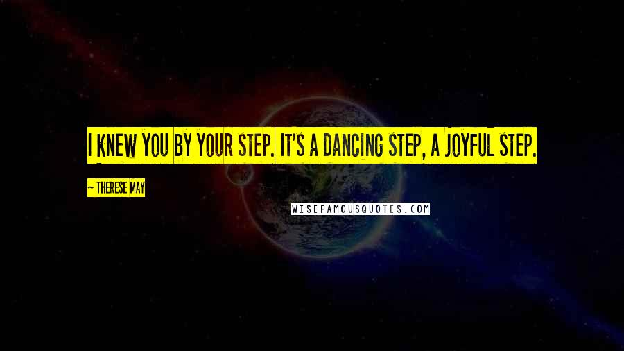 Therese May Quotes: I knew you by your step. It's a dancing step, a joyful step.