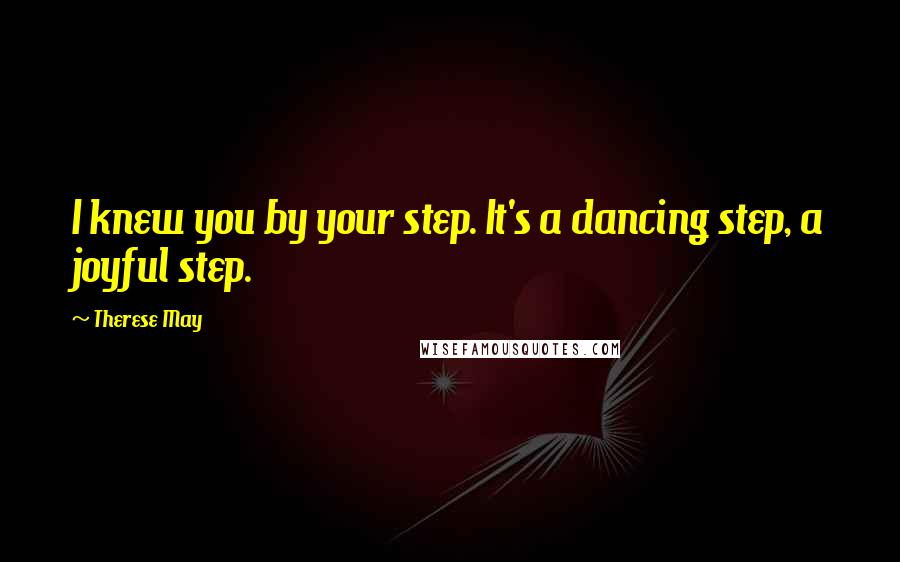 Therese May Quotes: I knew you by your step. It's a dancing step, a joyful step.