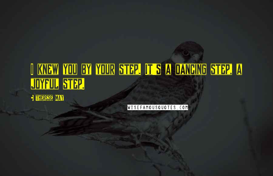 Therese May Quotes: I knew you by your step. It's a dancing step, a joyful step.