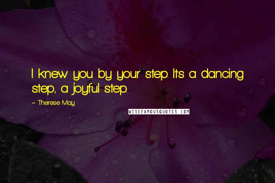 Therese May Quotes: I knew you by your step. It's a dancing step, a joyful step.