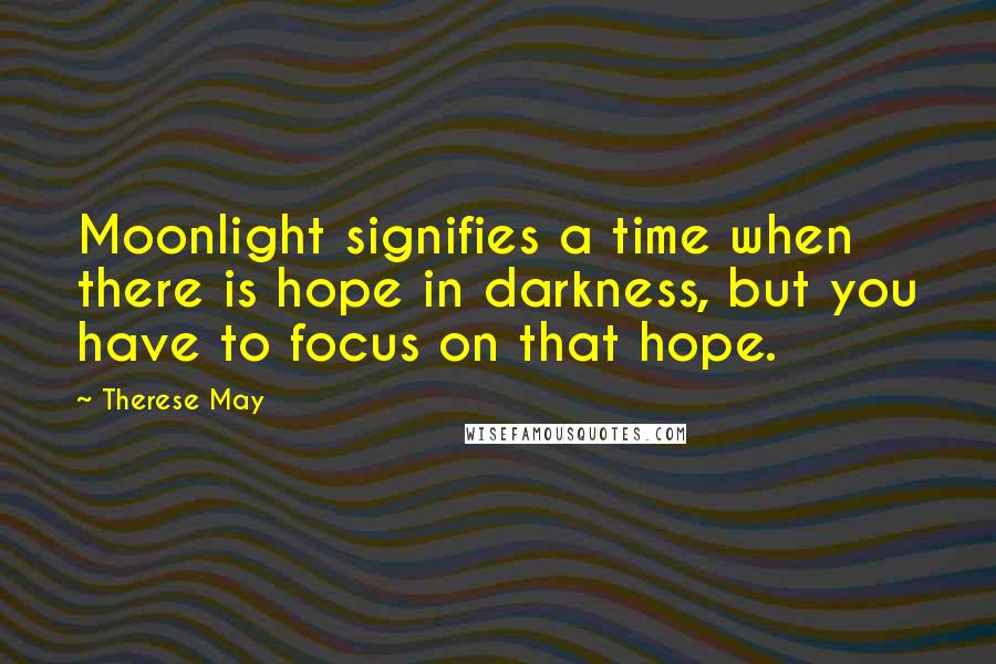 Therese May Quotes: Moonlight signifies a time when there is hope in darkness, but you have to focus on that hope.
