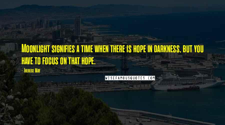 Therese May Quotes: Moonlight signifies a time when there is hope in darkness, but you have to focus on that hope.