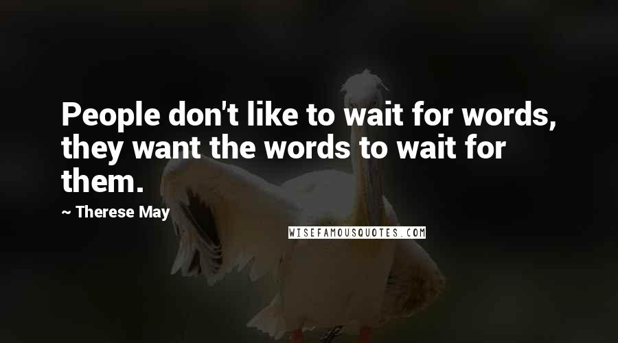 Therese May Quotes: People don't like to wait for words, they want the words to wait for them.