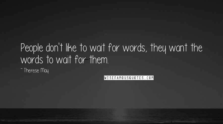 Therese May Quotes: People don't like to wait for words, they want the words to wait for them.