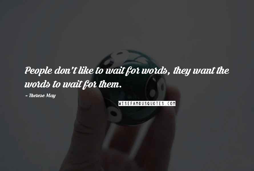 Therese May Quotes: People don't like to wait for words, they want the words to wait for them.