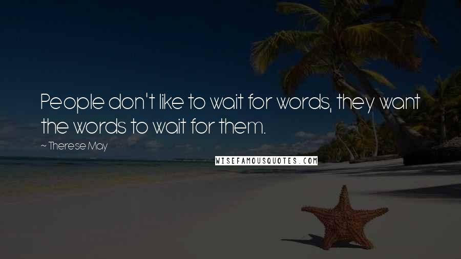 Therese May Quotes: People don't like to wait for words, they want the words to wait for them.