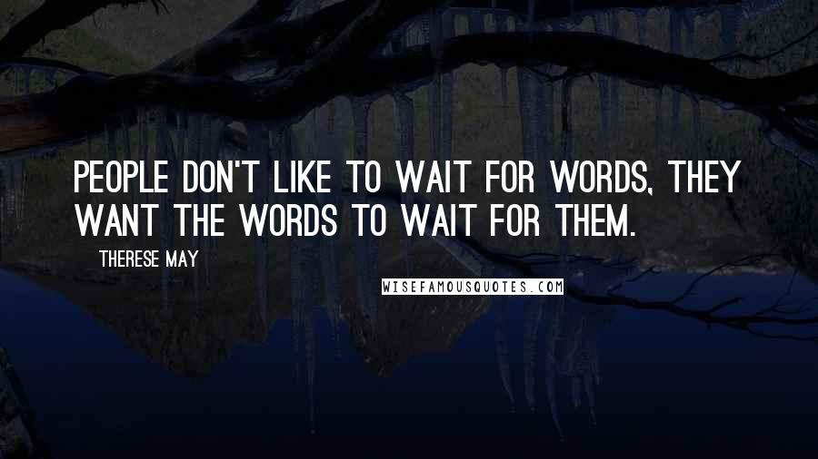 Therese May Quotes: People don't like to wait for words, they want the words to wait for them.