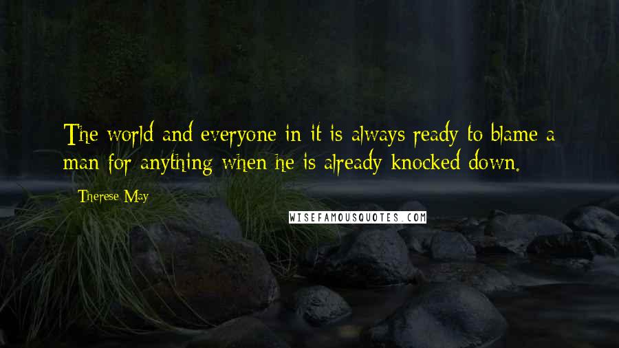 Therese May Quotes: The world and everyone in it is always ready to blame a man for anything when he is already knocked down.