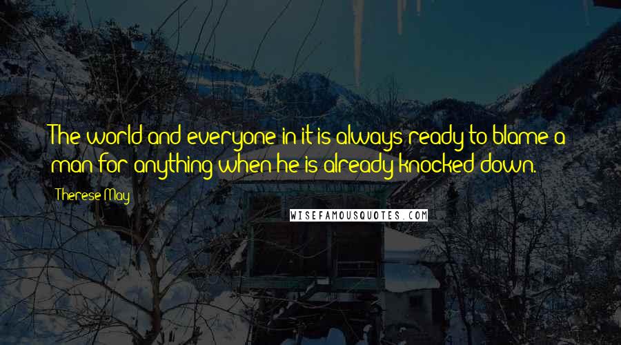 Therese May Quotes: The world and everyone in it is always ready to blame a man for anything when he is already knocked down.