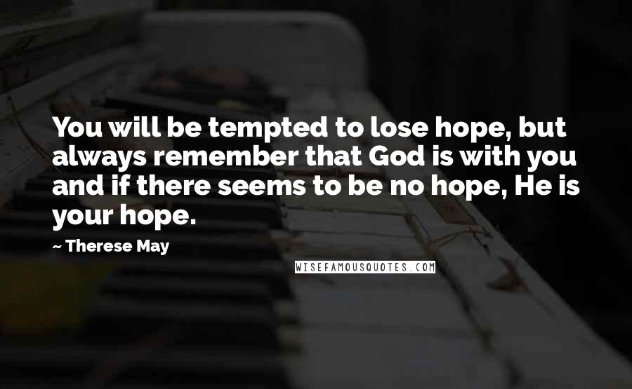 Therese May Quotes: You will be tempted to lose hope, but always remember that God is with you and if there seems to be no hope, He is your hope.