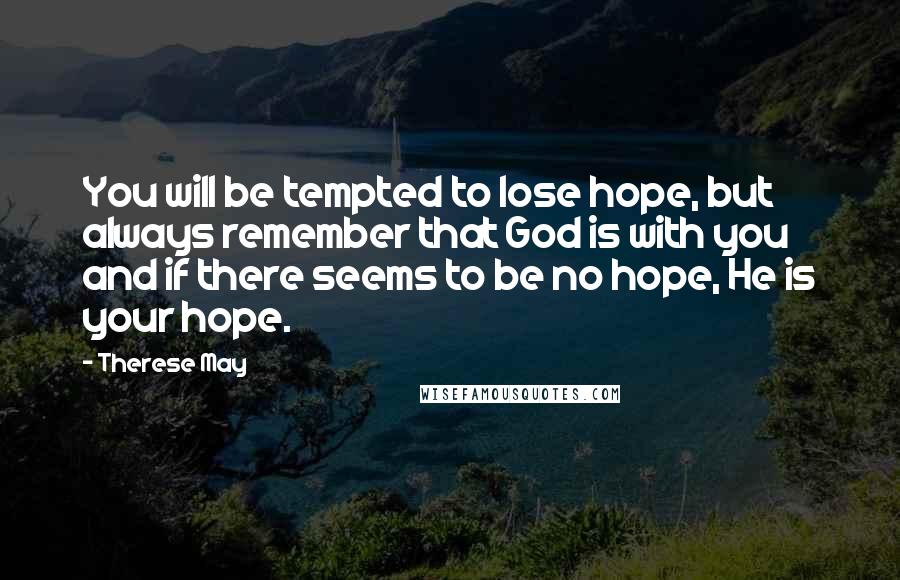 Therese May Quotes: You will be tempted to lose hope, but always remember that God is with you and if there seems to be no hope, He is your hope.