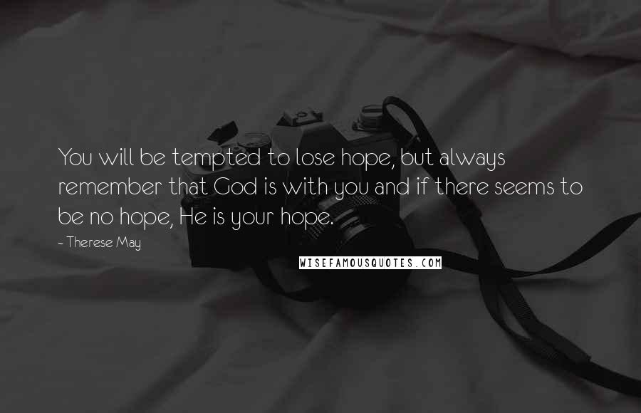 Therese May Quotes: You will be tempted to lose hope, but always remember that God is with you and if there seems to be no hope, He is your hope.