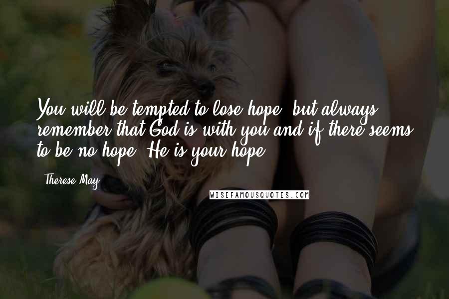 Therese May Quotes: You will be tempted to lose hope, but always remember that God is with you and if there seems to be no hope, He is your hope.