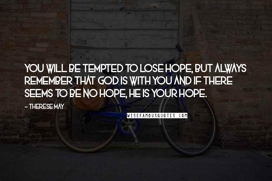 Therese May Quotes: You will be tempted to lose hope, but always remember that God is with you and if there seems to be no hope, He is your hope.