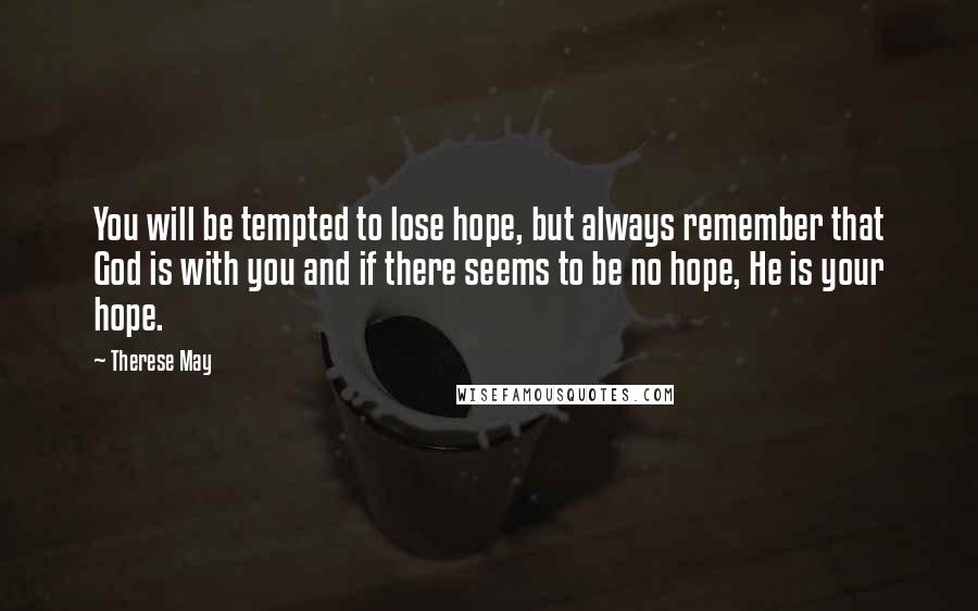 Therese May Quotes: You will be tempted to lose hope, but always remember that God is with you and if there seems to be no hope, He is your hope.