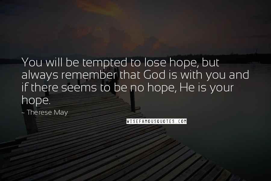 Therese May Quotes: You will be tempted to lose hope, but always remember that God is with you and if there seems to be no hope, He is your hope.