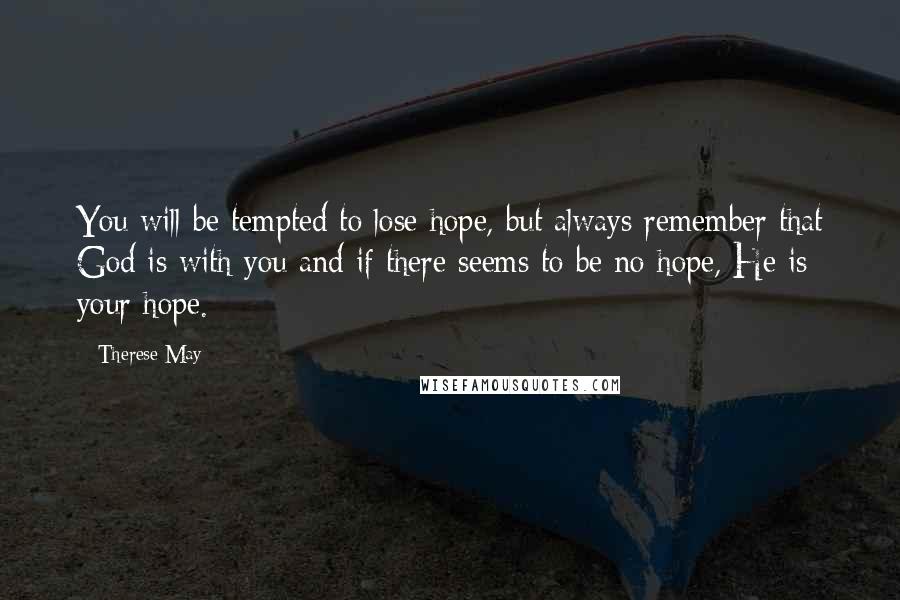 Therese May Quotes: You will be tempted to lose hope, but always remember that God is with you and if there seems to be no hope, He is your hope.