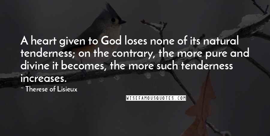 Therese Of Lisieux Quotes: A heart given to God loses none of its natural tenderness; on the contrary, the more pure and divine it becomes, the more such tenderness increases.