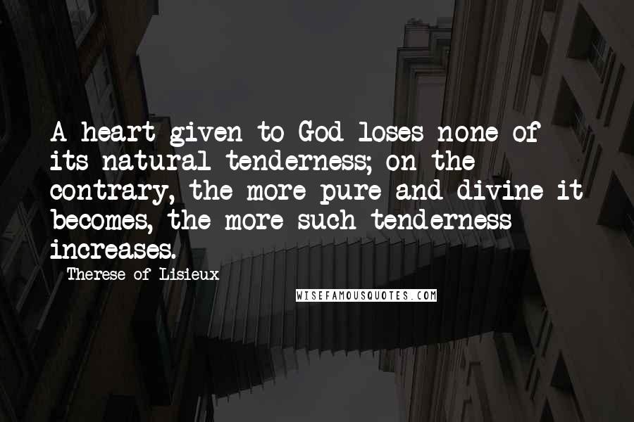 Therese Of Lisieux Quotes: A heart given to God loses none of its natural tenderness; on the contrary, the more pure and divine it becomes, the more such tenderness increases.