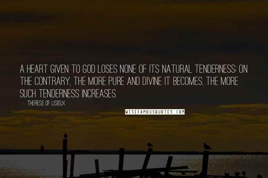 Therese Of Lisieux Quotes: A heart given to God loses none of its natural tenderness; on the contrary, the more pure and divine it becomes, the more such tenderness increases.