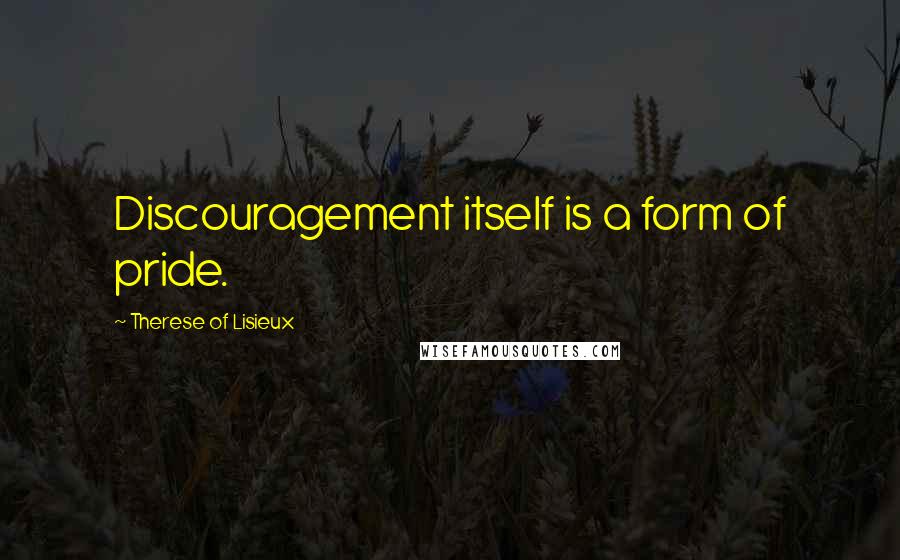 Therese Of Lisieux Quotes: Discouragement itself is a form of pride.