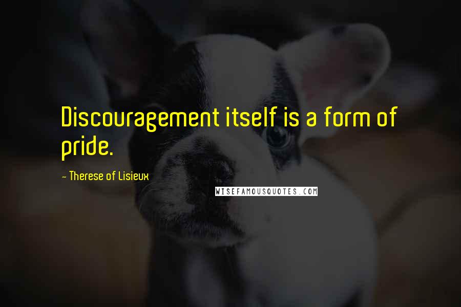 Therese Of Lisieux Quotes: Discouragement itself is a form of pride.