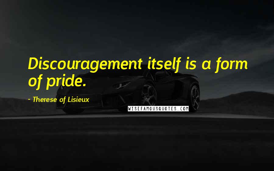 Therese Of Lisieux Quotes: Discouragement itself is a form of pride.