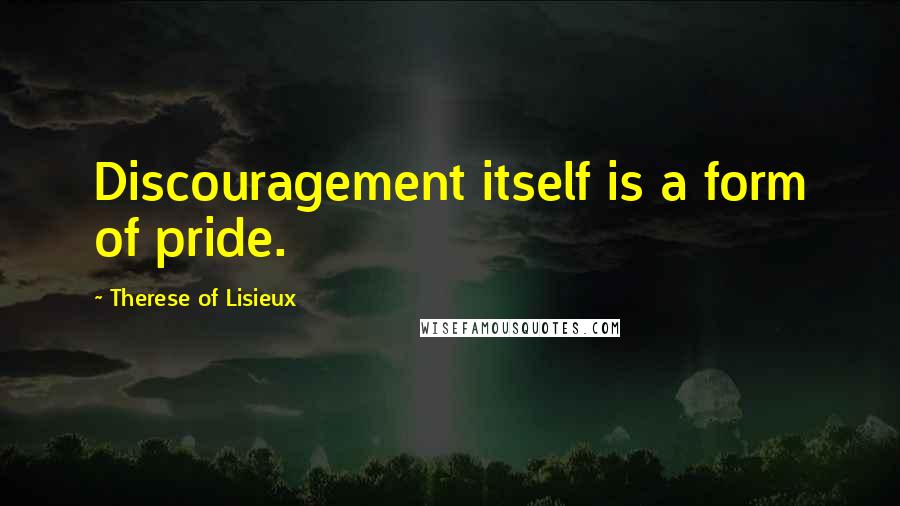 Therese Of Lisieux Quotes: Discouragement itself is a form of pride.