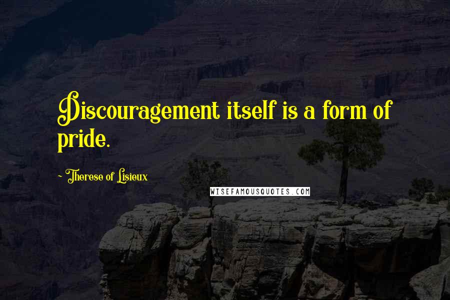 Therese Of Lisieux Quotes: Discouragement itself is a form of pride.