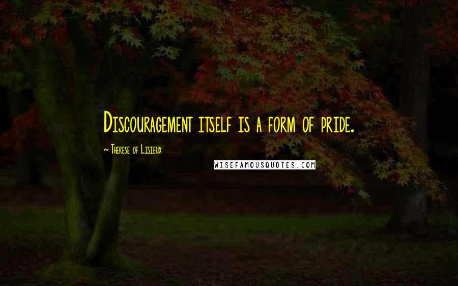 Therese Of Lisieux Quotes: Discouragement itself is a form of pride.