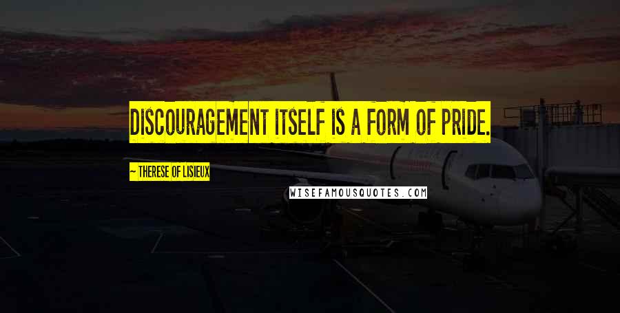 Therese Of Lisieux Quotes: Discouragement itself is a form of pride.