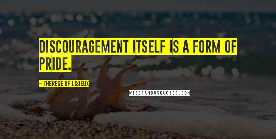 Therese Of Lisieux Quotes: Discouragement itself is a form of pride.