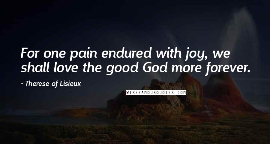 Therese Of Lisieux Quotes: For one pain endured with joy, we shall love the good God more forever.