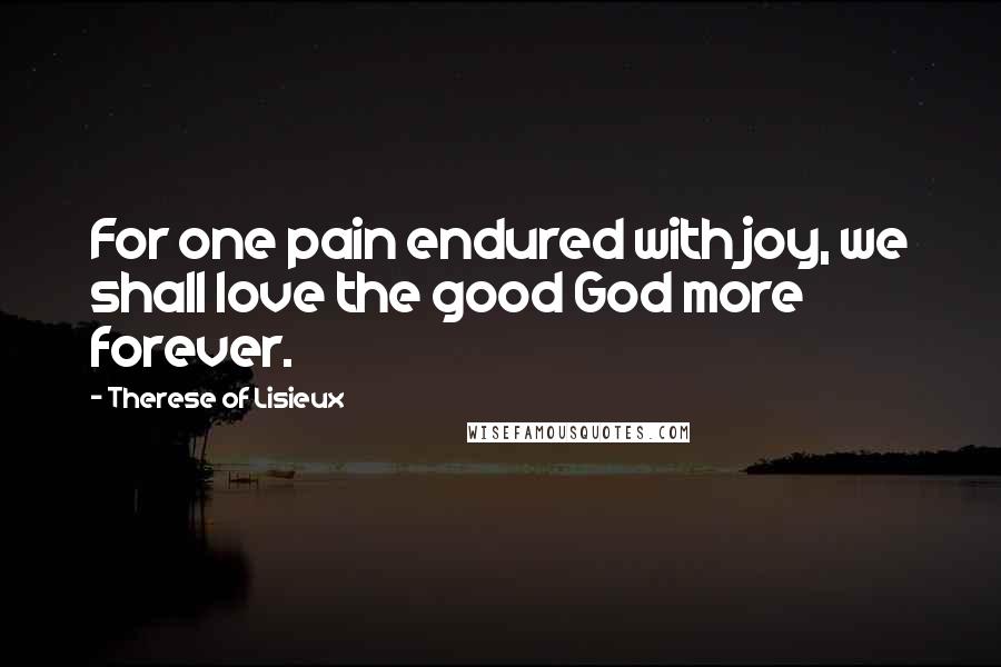 Therese Of Lisieux Quotes: For one pain endured with joy, we shall love the good God more forever.