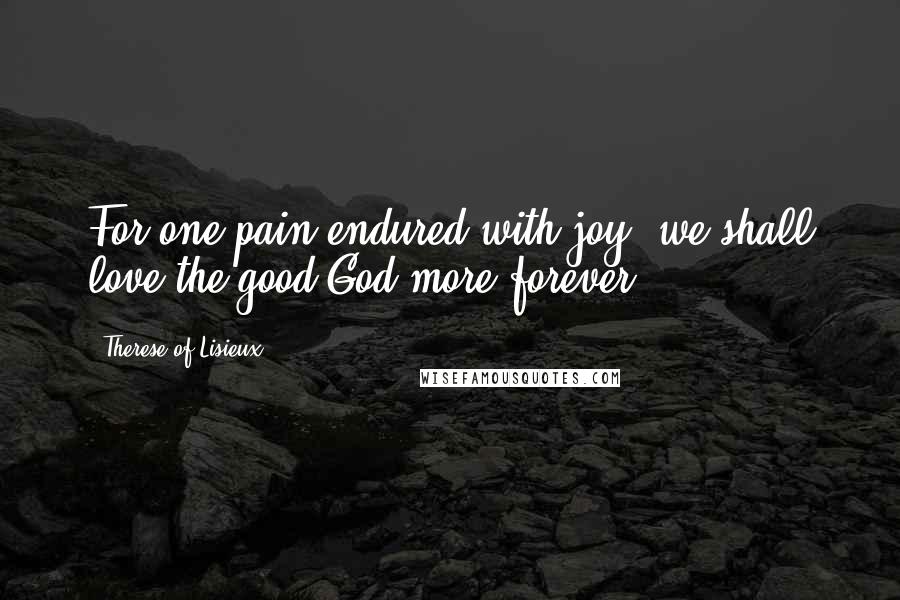 Therese Of Lisieux Quotes: For one pain endured with joy, we shall love the good God more forever.